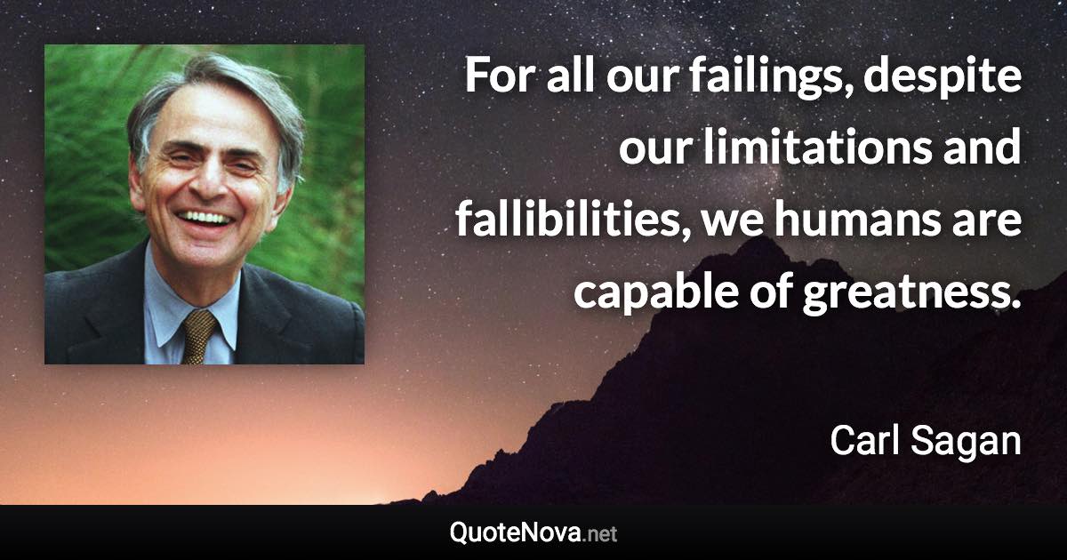 For all our failings, despite our limitations and fallibilities, we humans are capable of greatness. - Carl Sagan quote