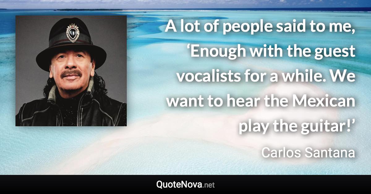 A lot of people said to me, ‘Enough with the guest vocalists for a while. We want to hear the Mexican play the guitar!’ - Carlos Santana quote