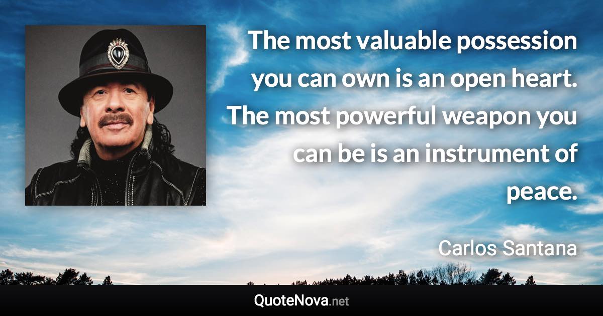 The most valuable possession you can own is an open heart. The most powerful weapon you can be is an instrument of peace. - Carlos Santana quote