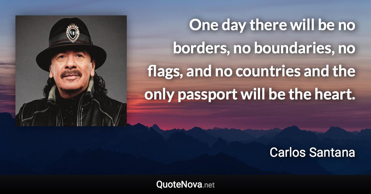 One day there will be no borders, no boundaries, no flags, and no countries and the only passport will be the heart. - Carlos Santana quote