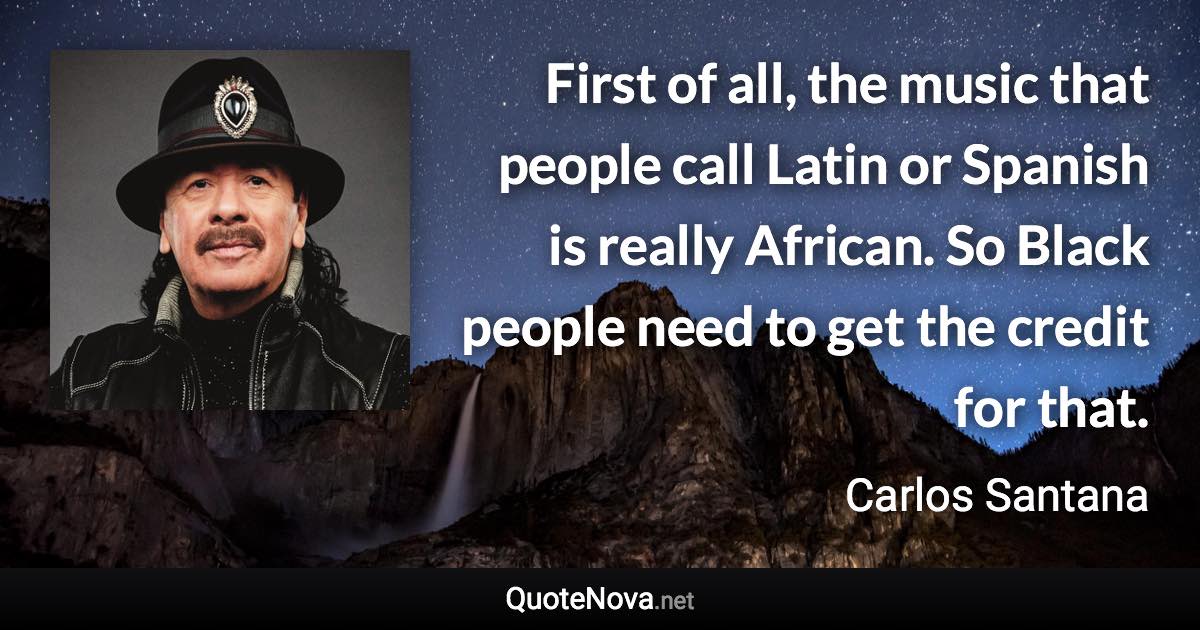 First of all, the music that people call Latin or Spanish is really African. So Black people need to get the credit for that. - Carlos Santana quote