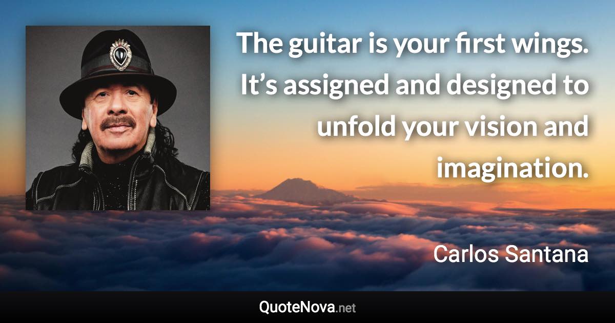 The guitar is your first wings. It’s assigned and designed to unfold your vision and imagination. - Carlos Santana quote