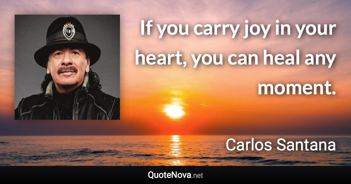 If you carry joy in your heart, you can heal any moment. - Carlos Santana quote