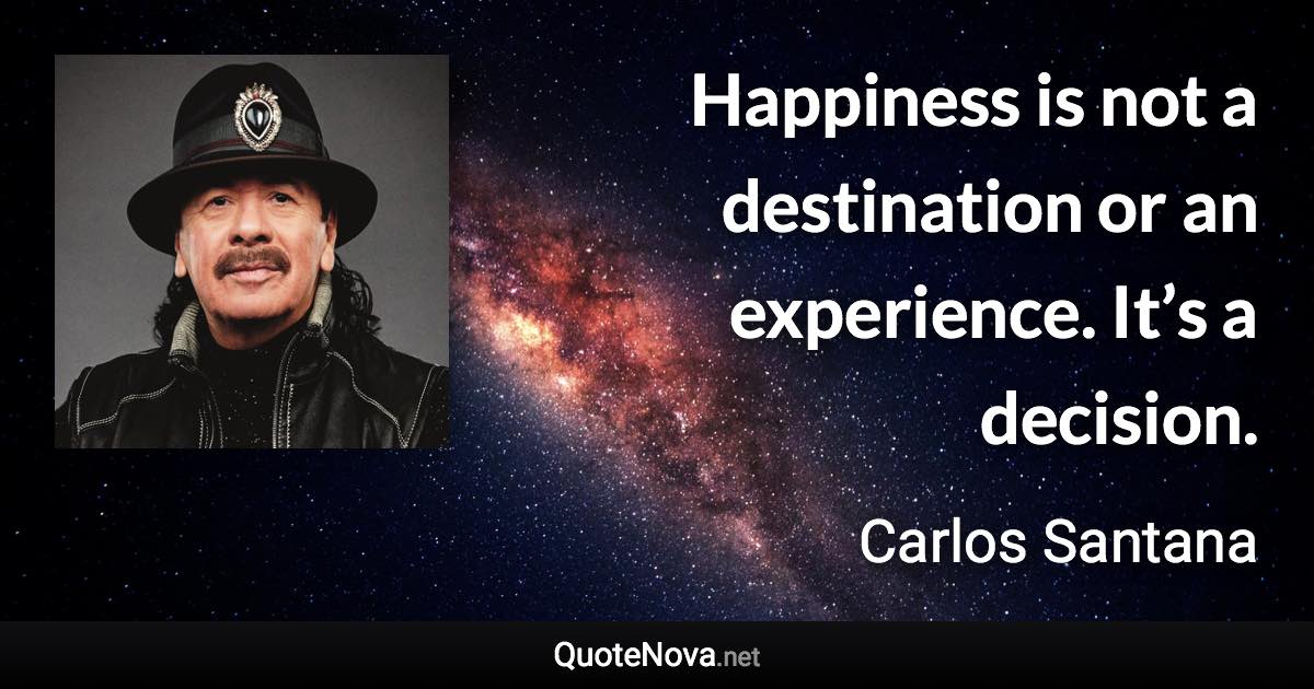 Happiness is not a destination or an experience. It’s a decision. - Carlos Santana quote