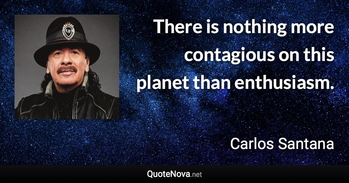 There is nothing more contagious on this planet than enthusiasm. - Carlos Santana quote
