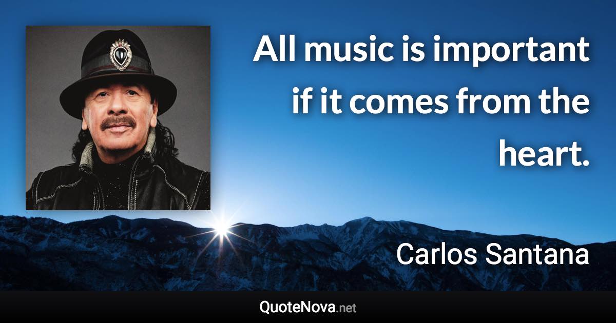 All music is important if it comes from the heart. - Carlos Santana quote