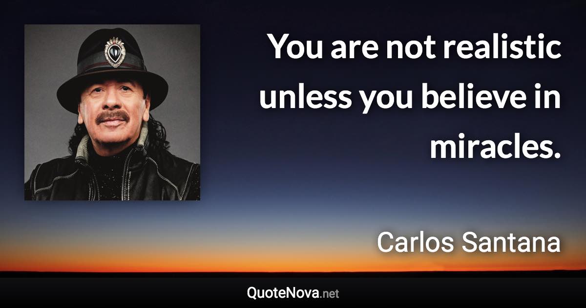 You are not realistic unless you believe in miracles. - Carlos Santana quote