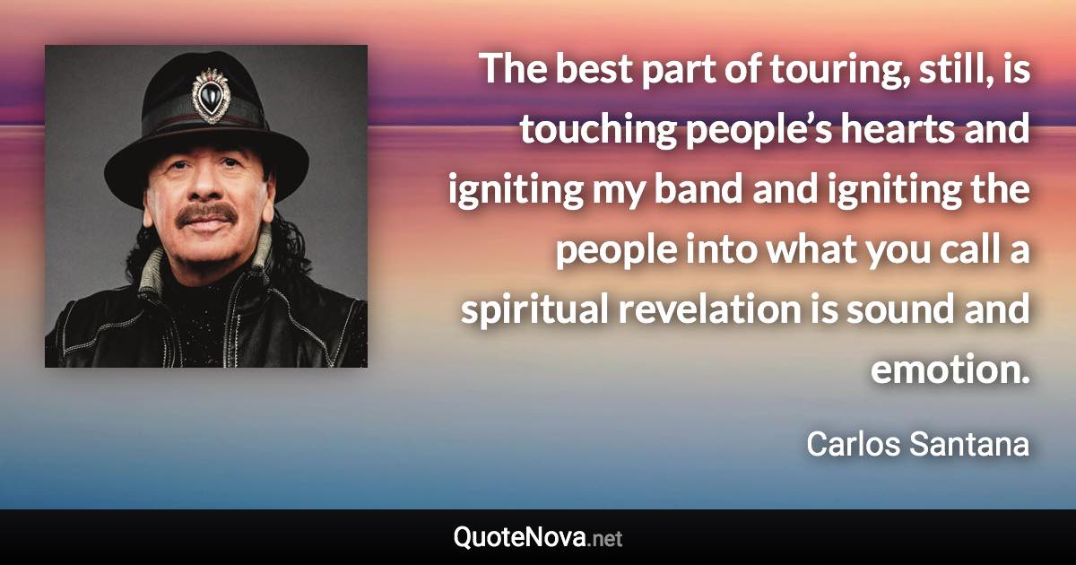 The best part of touring, still, is touching people’s hearts and igniting my band and igniting the people into what you call a spiritual revelation is sound and emotion. - Carlos Santana quote