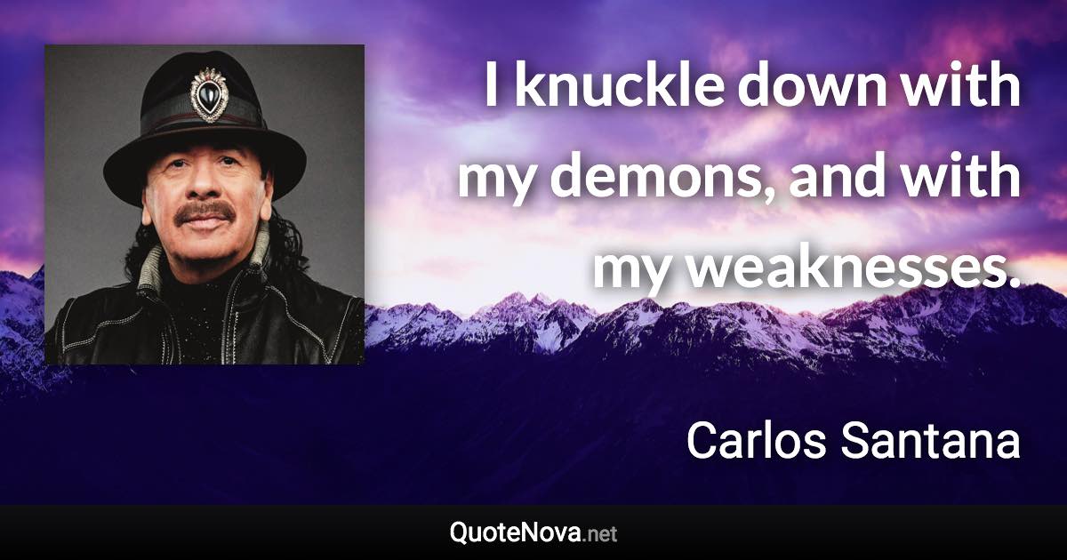 I knuckle down with my demons, and with my weaknesses. - Carlos Santana quote