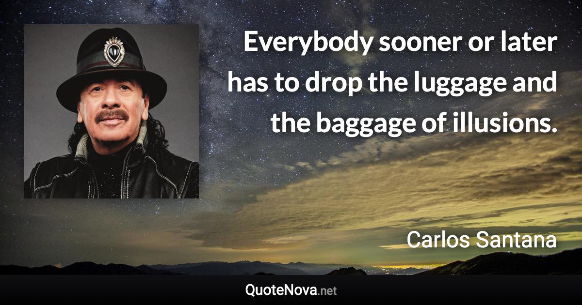 Everybody sooner or later has to drop the luggage and the baggage of illusions. - Carlos Santana quote