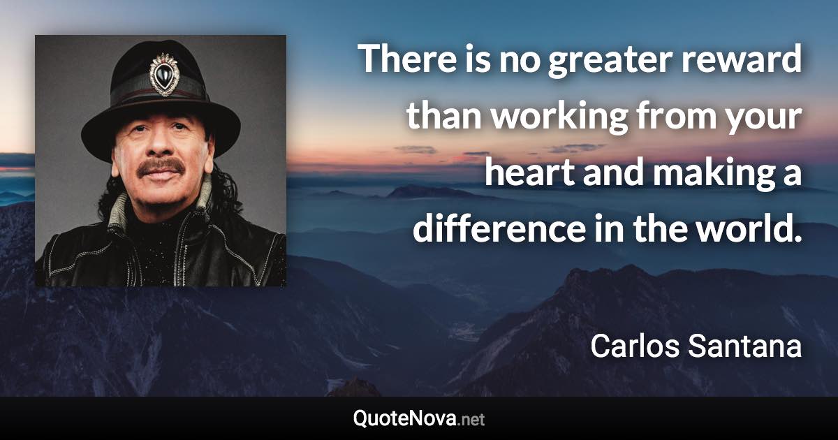 There is no greater reward than working from your heart and making a difference in the world. - Carlos Santana quote