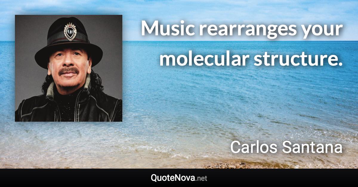 Music rearranges your molecular structure. - Carlos Santana quote