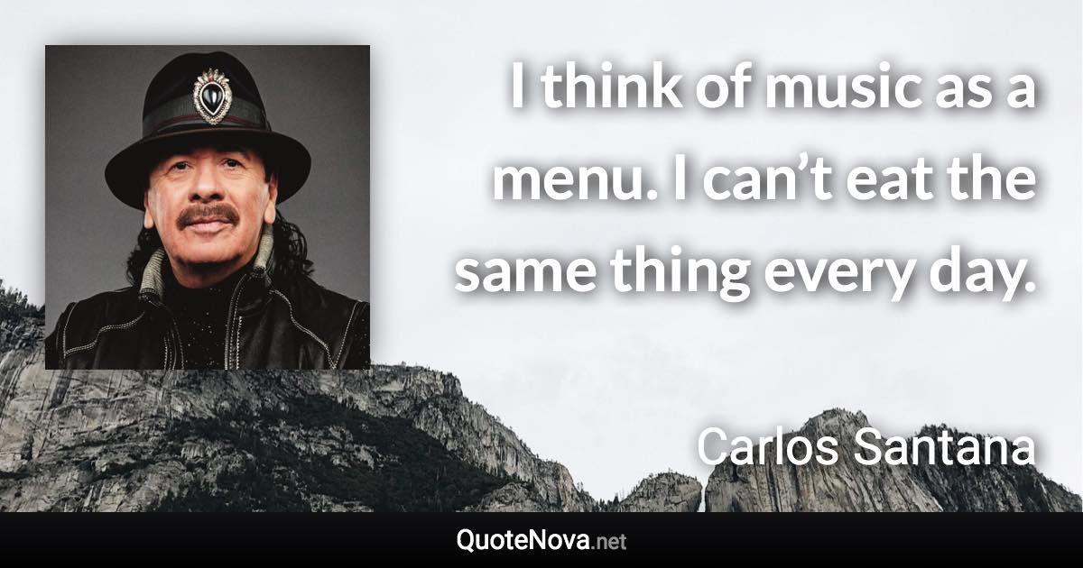 I think of music as a menu. I can’t eat the same thing every day. - Carlos Santana quote