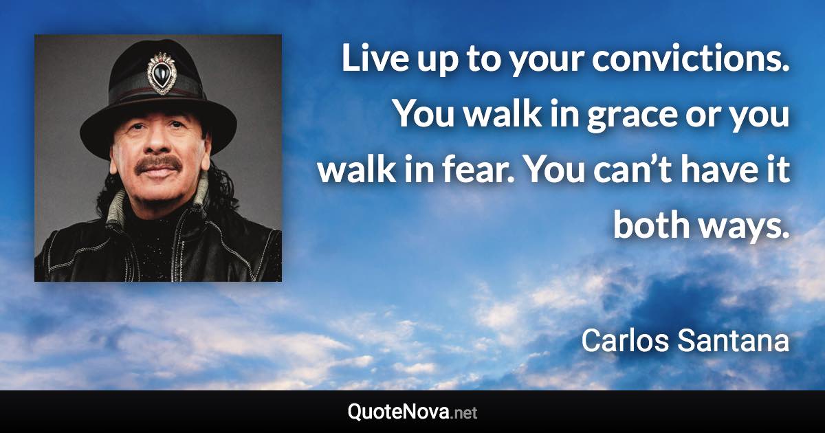 Live up to your convictions. You walk in grace or you walk in fear. You can’t have it both ways. - Carlos Santana quote