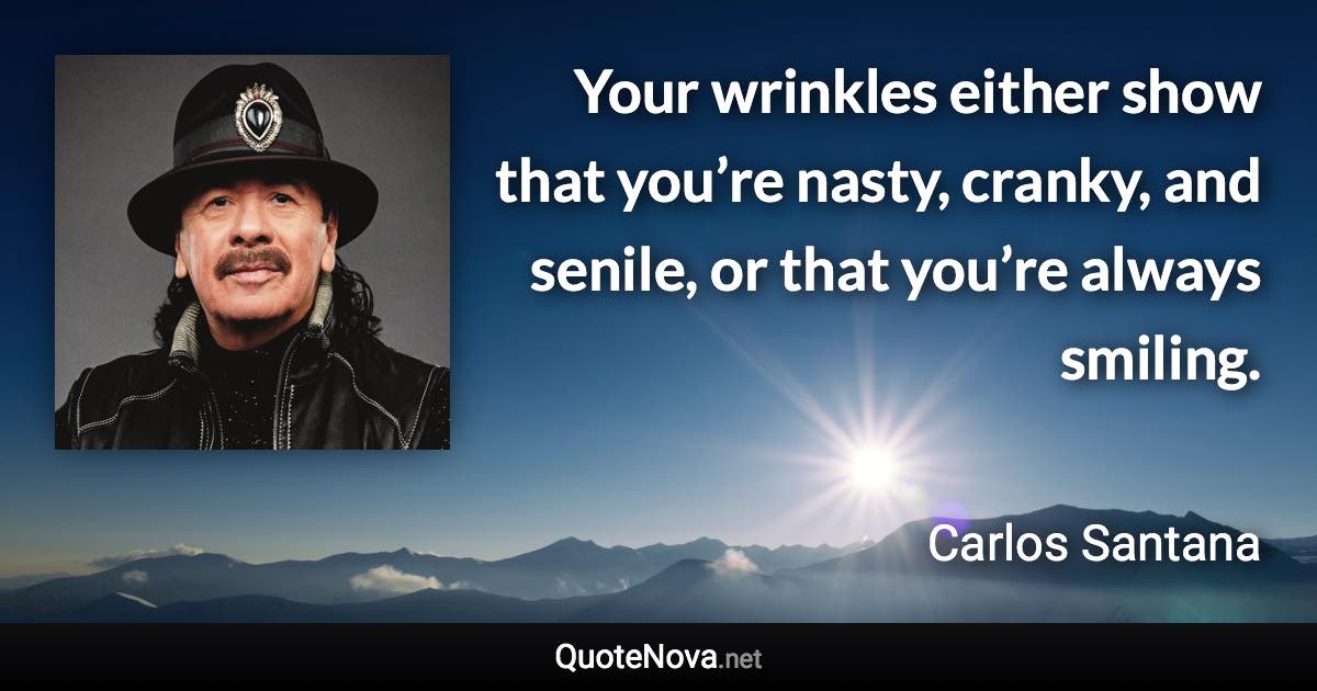 Your wrinkles either show that you’re nasty, cranky, and senile, or that you’re always smiling. - Carlos Santana quote