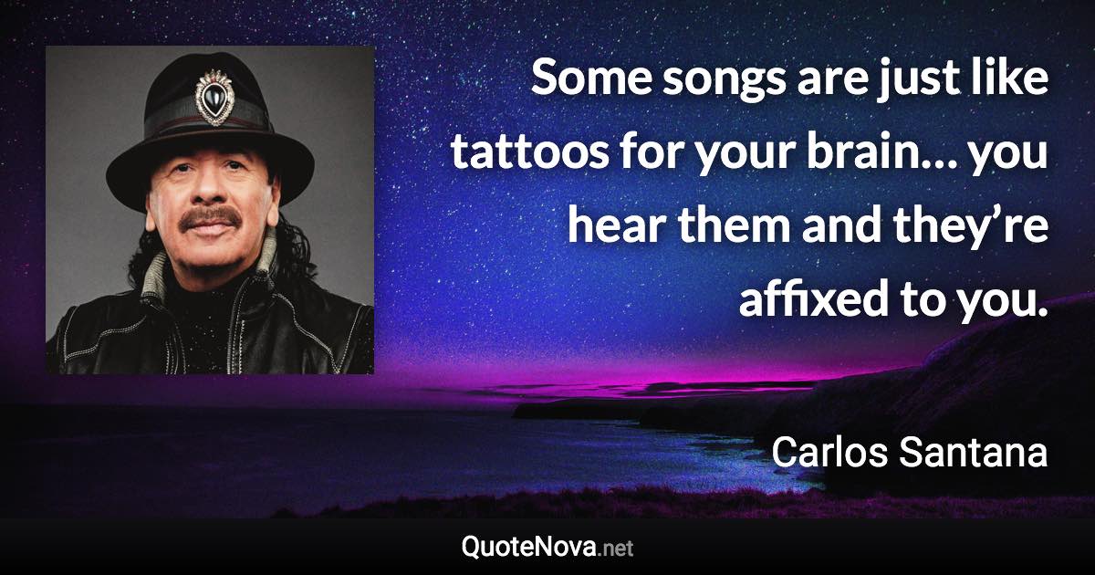 Some songs are just like tattoos for your brain… you hear them and they’re affixed to you. - Carlos Santana quote