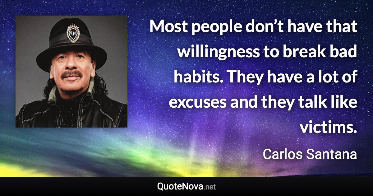 Most people don’t have that willingness to break bad habits. They have a lot of excuses and they talk like victims. - Carlos Santana quote