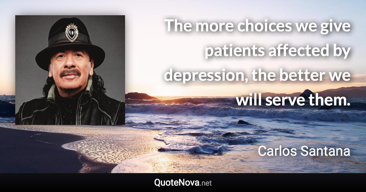 The more choices we give patients affected by depression, the better we will serve them. - Carlos Santana quote