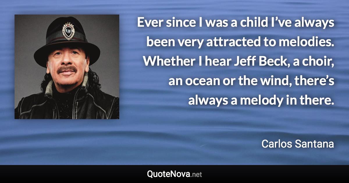 Ever since I was a child I’ve always been very attracted to melodies. Whether I hear Jeff Beck, a choir, an ocean or the wind, there’s always a melody in there. - Carlos Santana quote