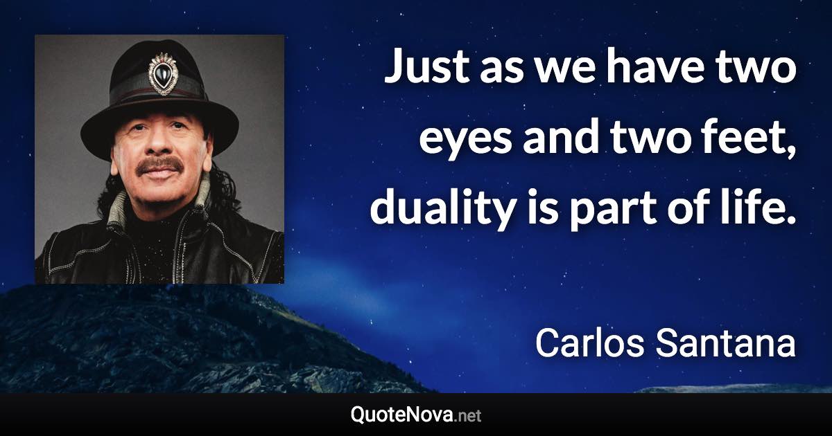 Just as we have two eyes and two feet, duality is part of life. - Carlos Santana quote