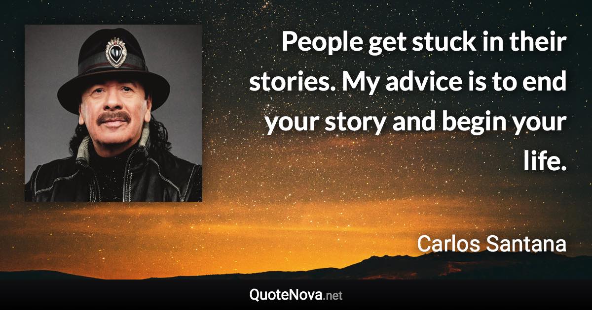 People get stuck in their stories. My advice is to end your story and begin your life. - Carlos Santana quote