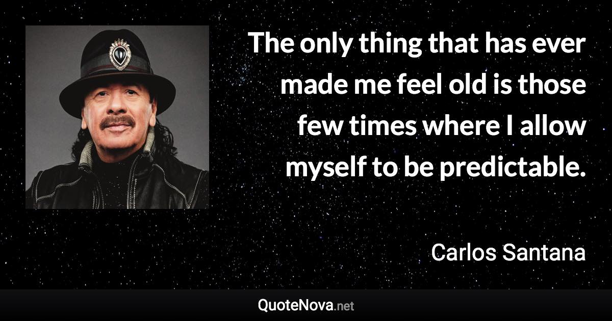 The only thing that has ever made me feel old is those few times where I allow myself to be predictable. - Carlos Santana quote