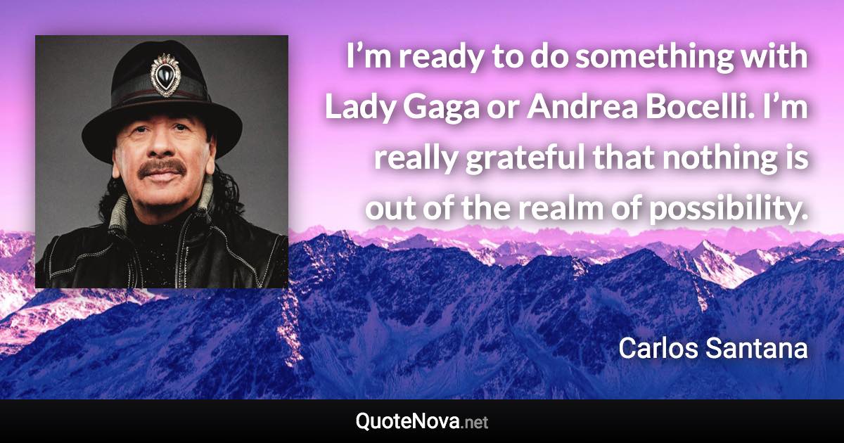 I’m ready to do something with Lady Gaga or Andrea Bocelli. I’m really grateful that nothing is out of the realm of possibility. - Carlos Santana quote