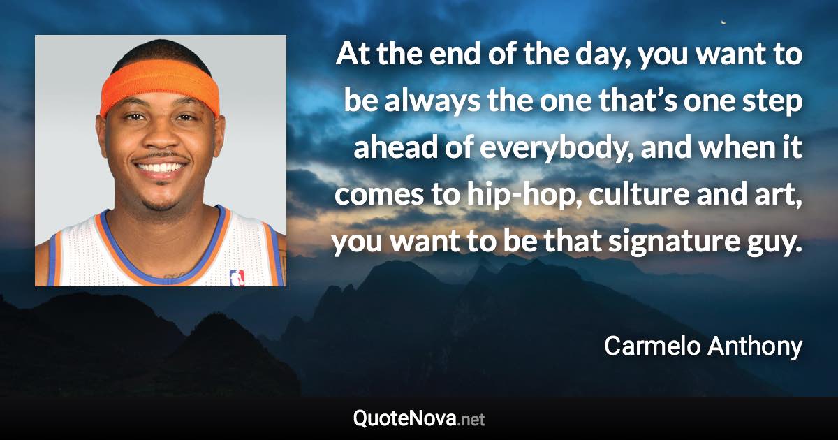 At the end of the day, you want to be always the one that’s one step ahead of everybody, and when it comes to hip-hop, culture and art, you want to be that signature guy. - Carmelo Anthony quote