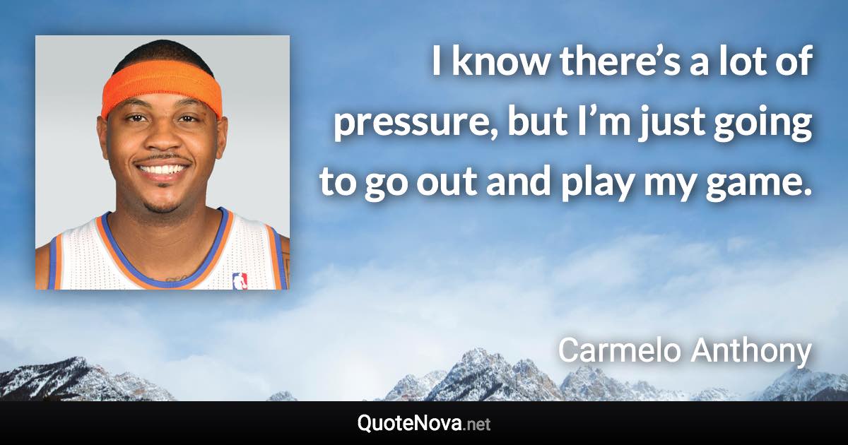 I know there’s a lot of pressure, but I’m just going to go out and play my game. - Carmelo Anthony quote