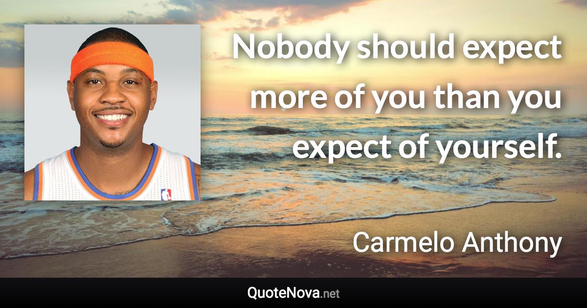 Nobody should expect more of you than you expect of yourself. - Carmelo Anthony quote