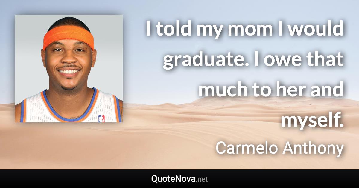 I told my mom I would graduate. I owe that much to her and myself. - Carmelo Anthony quote