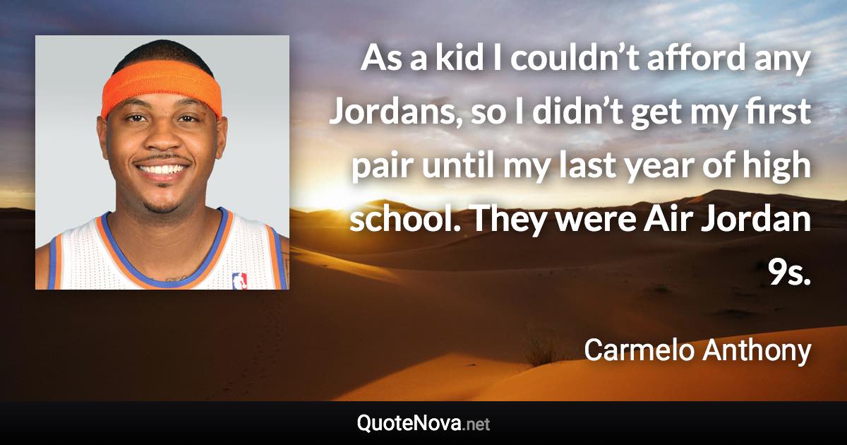 As a kid I couldn’t afford any Jordans, so I didn’t get my first pair until my last year of high school. They were Air Jordan 9s. - Carmelo Anthony quote