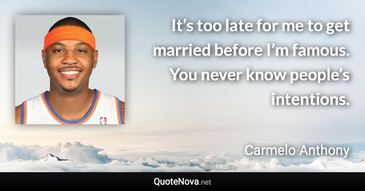 It’s too late for me to get married before I’m famous. You never know people’s intentions. - Carmelo Anthony quote