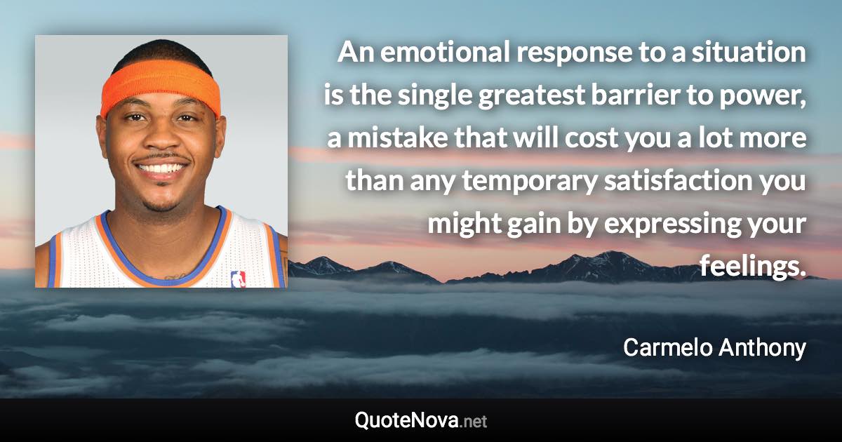 An emotional response to a situation is the single greatest barrier to power, a mistake that will cost you a lot more than any temporary satisfaction you might gain by expressing your feelings. - Carmelo Anthony quote