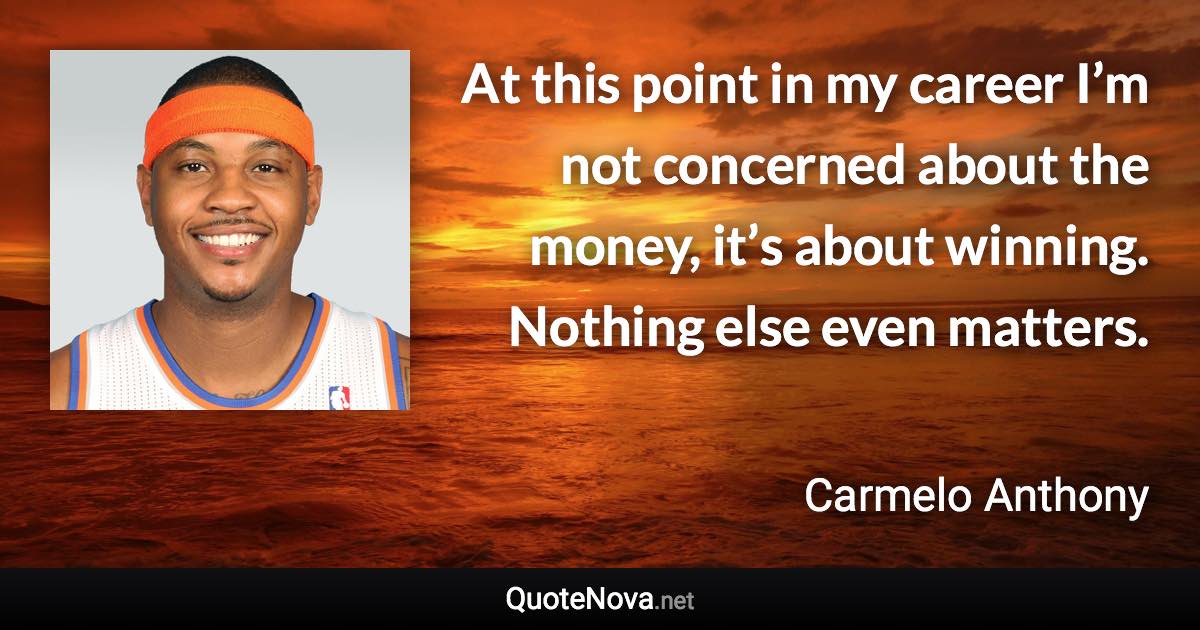 At this point in my career I’m not concerned about the money, it’s about winning. Nothing else even matters. - Carmelo Anthony quote