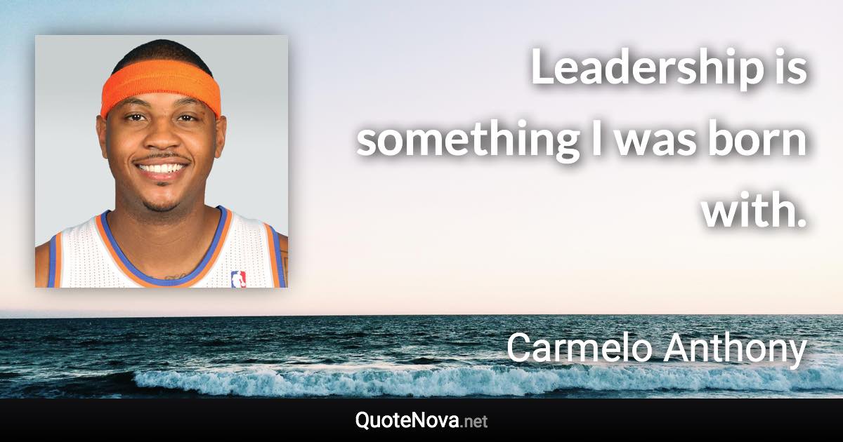 Leadership is something I was born with. - Carmelo Anthony quote