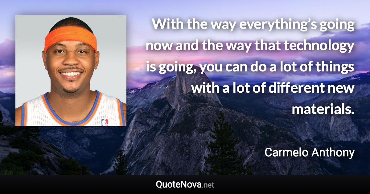 With the way everything’s going now and the way that technology is going, you can do a lot of things with a lot of different new materials. - Carmelo Anthony quote