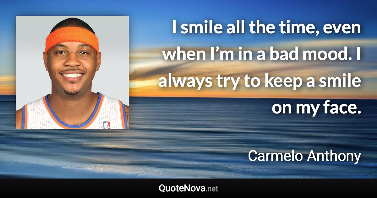 I smile all the time, even when I’m in a bad mood. I always try to keep a smile on my face. - Carmelo Anthony quote