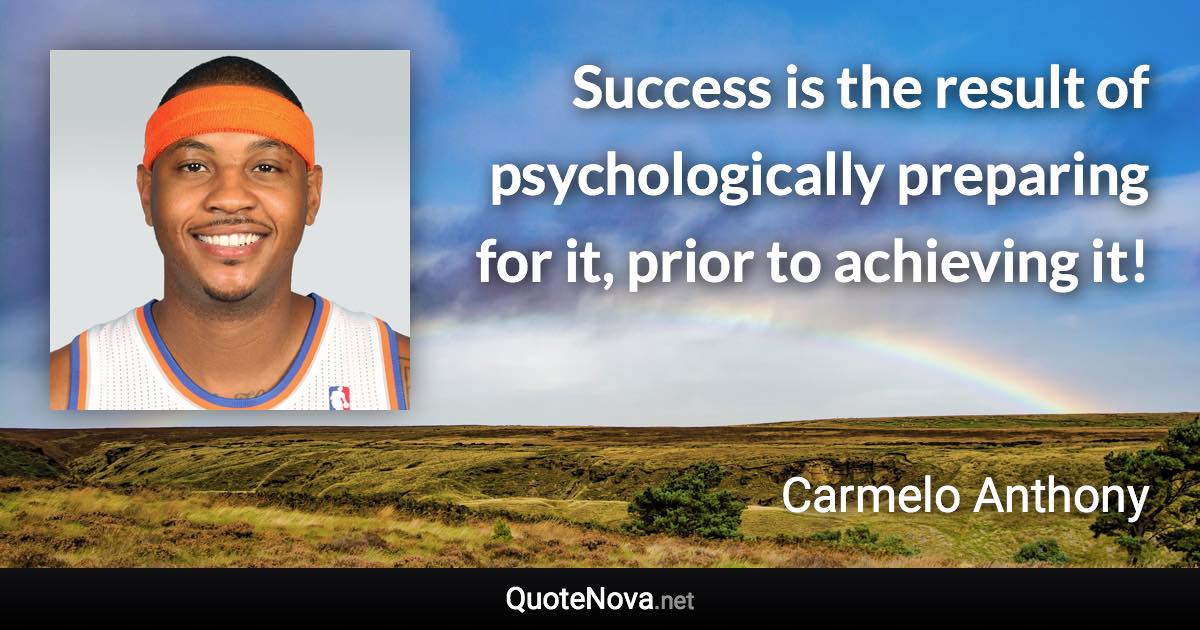 Success is the result of psychologically preparing for it, prior to achieving it! - Carmelo Anthony quote