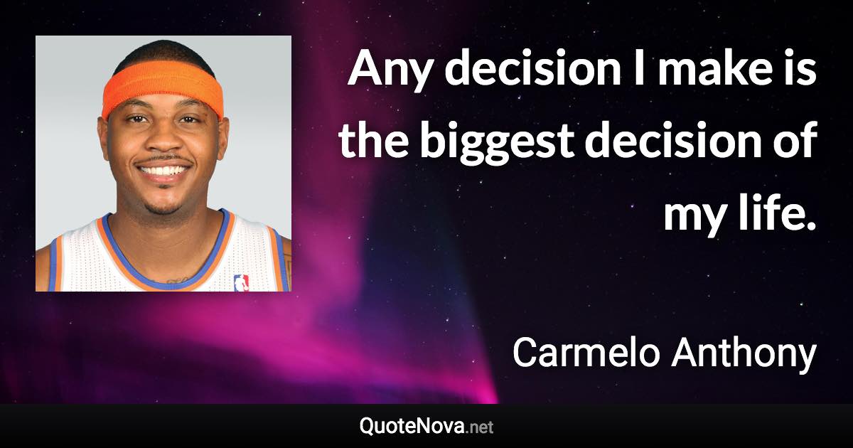 Any decision I make is the biggest decision of my life. - Carmelo Anthony quote