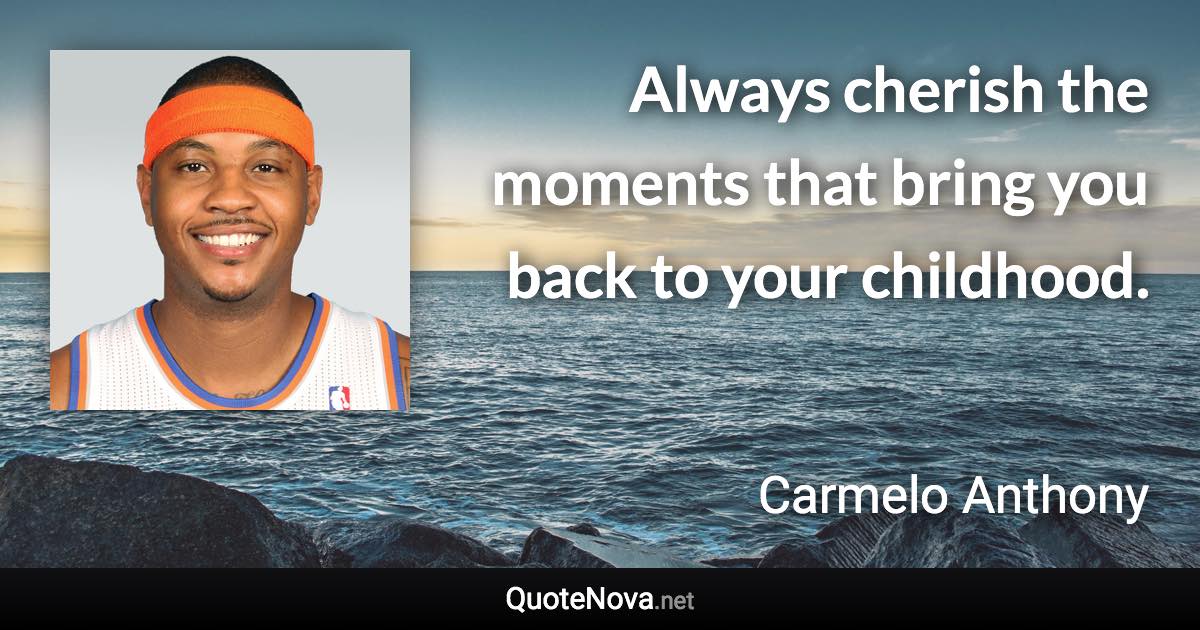Always cherish the moments that bring you back to your childhood. - Carmelo Anthony quote