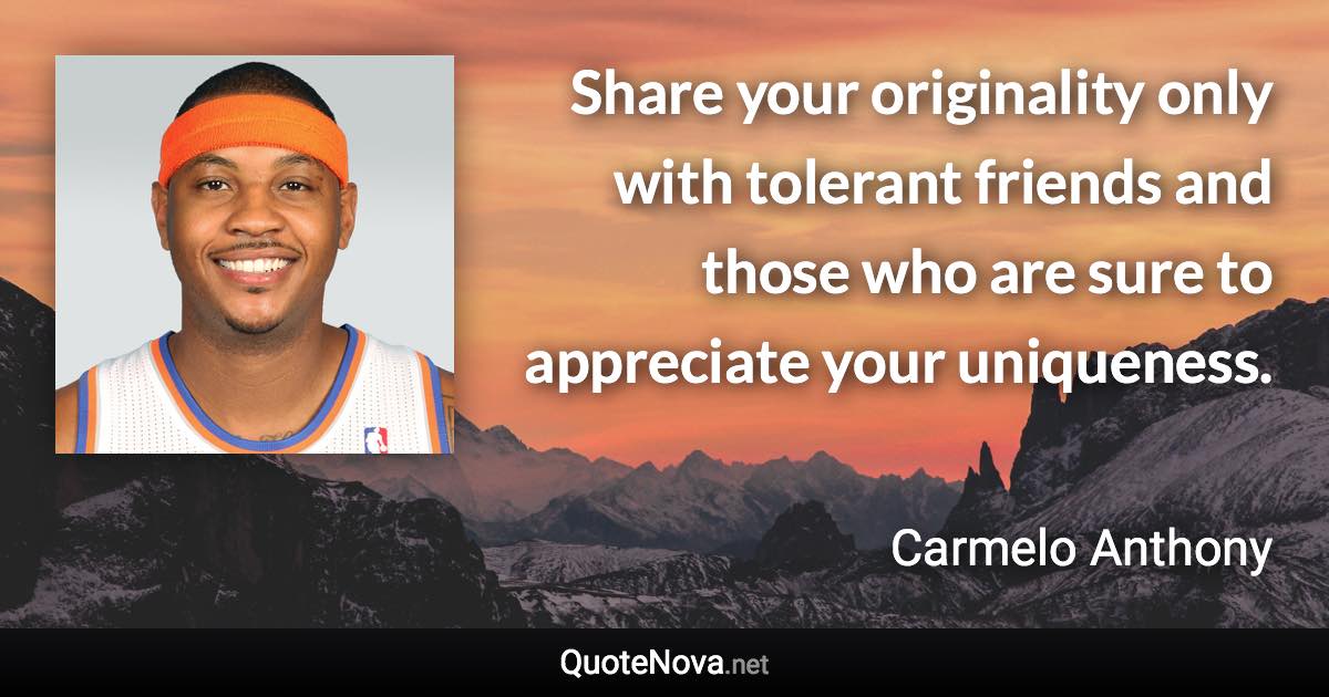 Share your originality only with tolerant friends and those who are sure to appreciate your uniqueness. - Carmelo Anthony quote