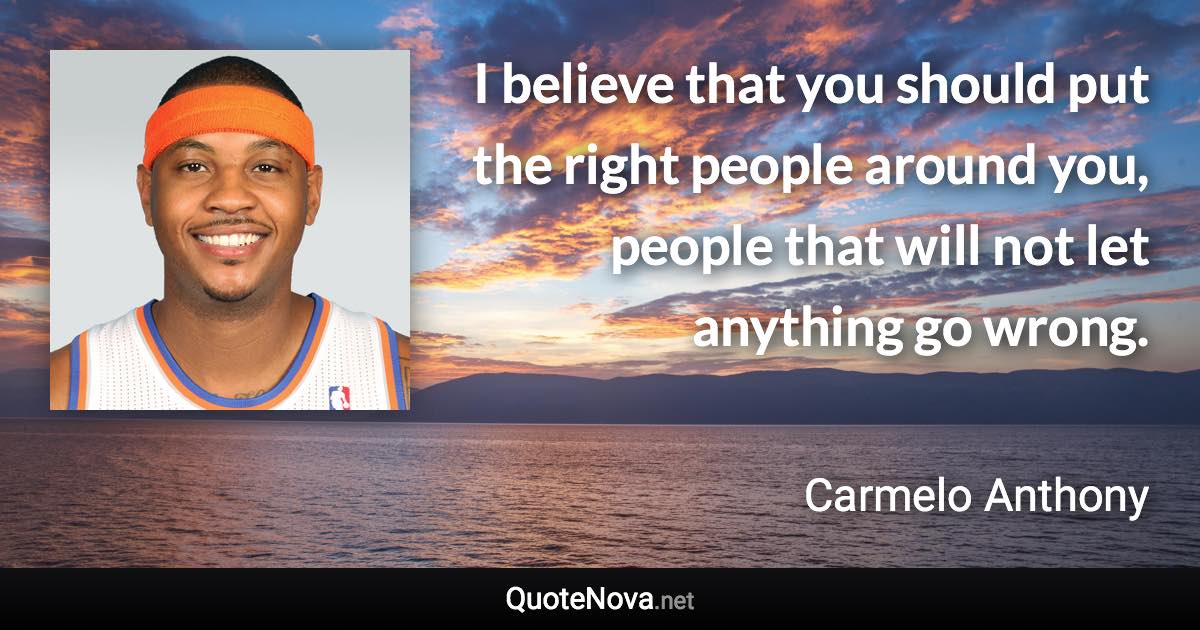 I believe that you should put the right people around you, people that will not let anything go wrong. - Carmelo Anthony quote
