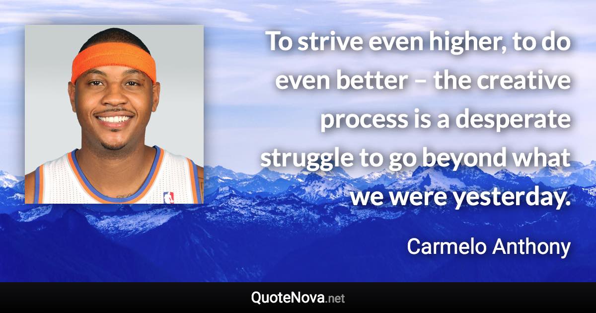 To strive even higher, to do even better – the creative process is a desperate struggle to go beyond what we were yesterday. - Carmelo Anthony quote
