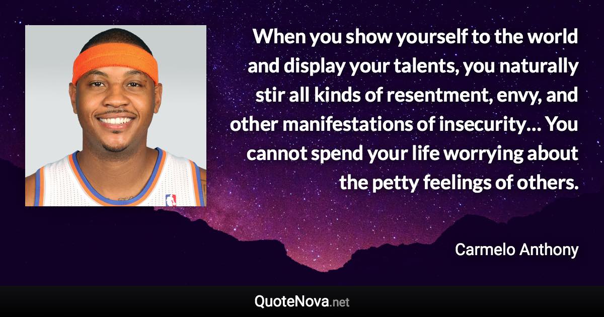 When you show yourself to the world and display your talents, you naturally stir all kinds of resentment, envy, and other manifestations of insecurity… You cannot spend your life worrying about the petty feelings of others. - Carmelo Anthony quote