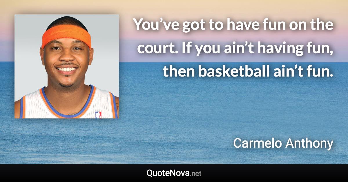 You’ve got to have fun on the court. If you ain’t having fun, then basketball ain’t fun. - Carmelo Anthony quote