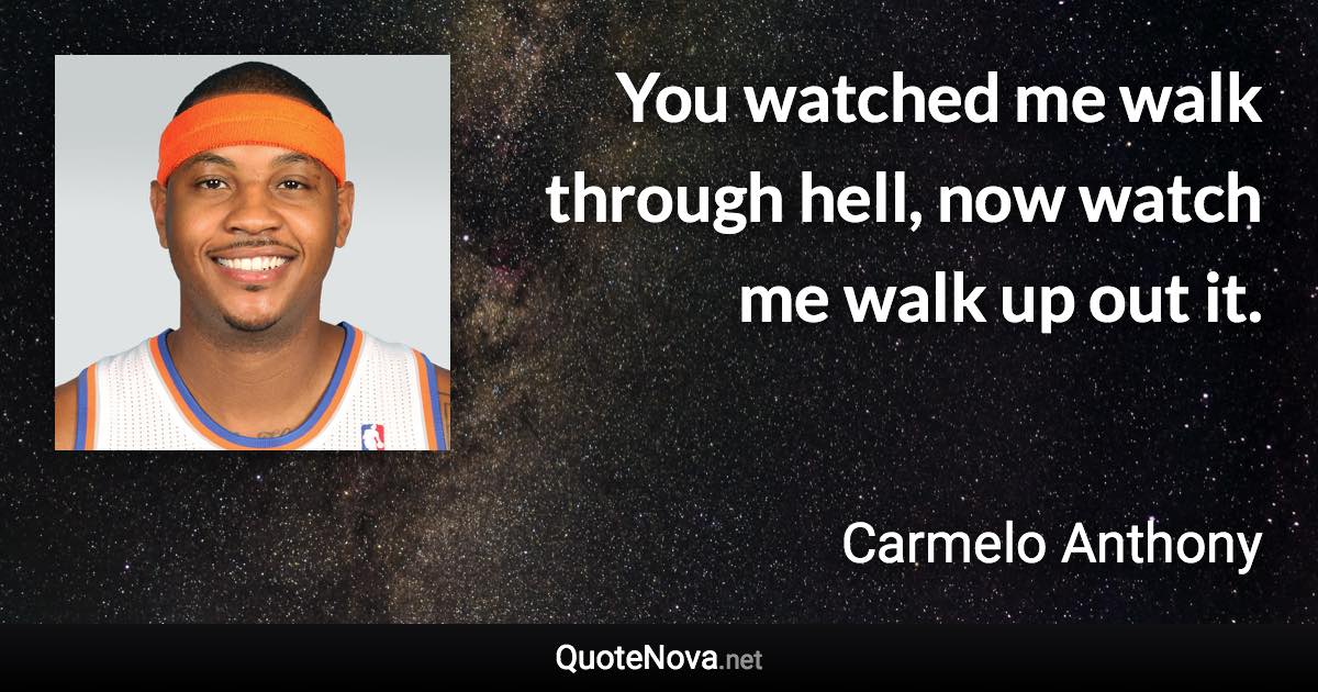 You watched me walk through hell, now watch me walk up out it. - Carmelo Anthony quote