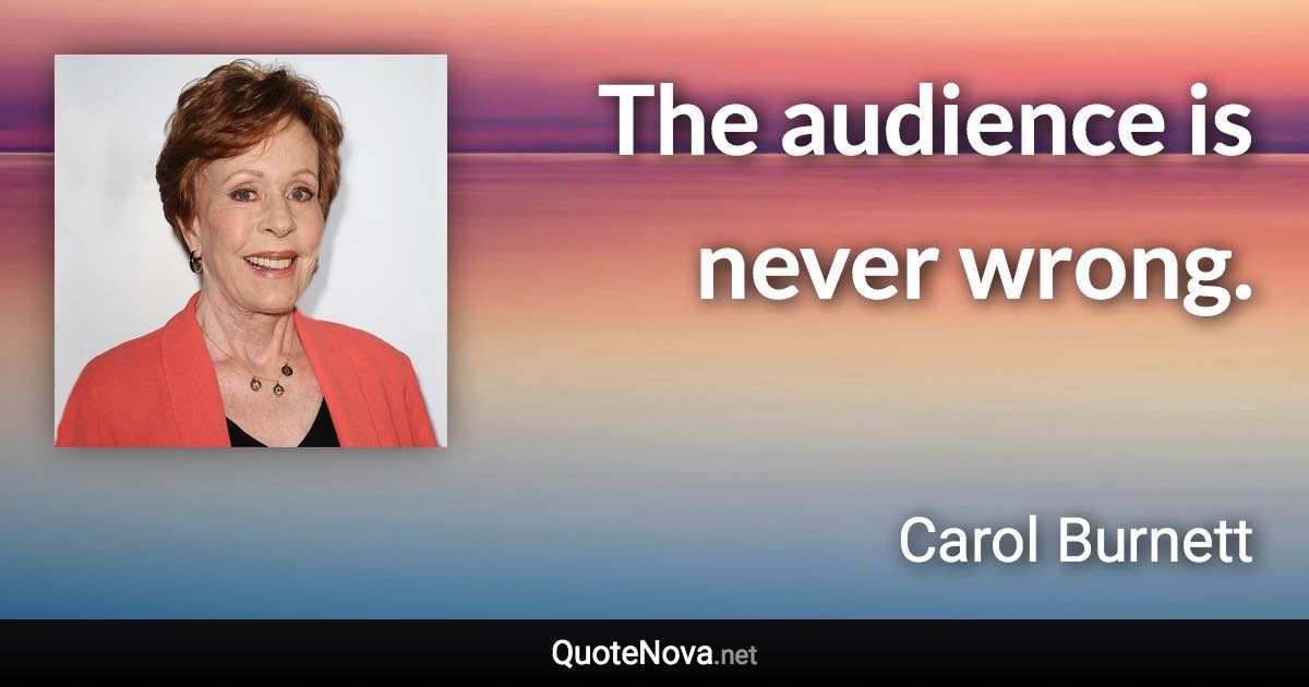 The audience is never wrong. - Carol Burnett quote