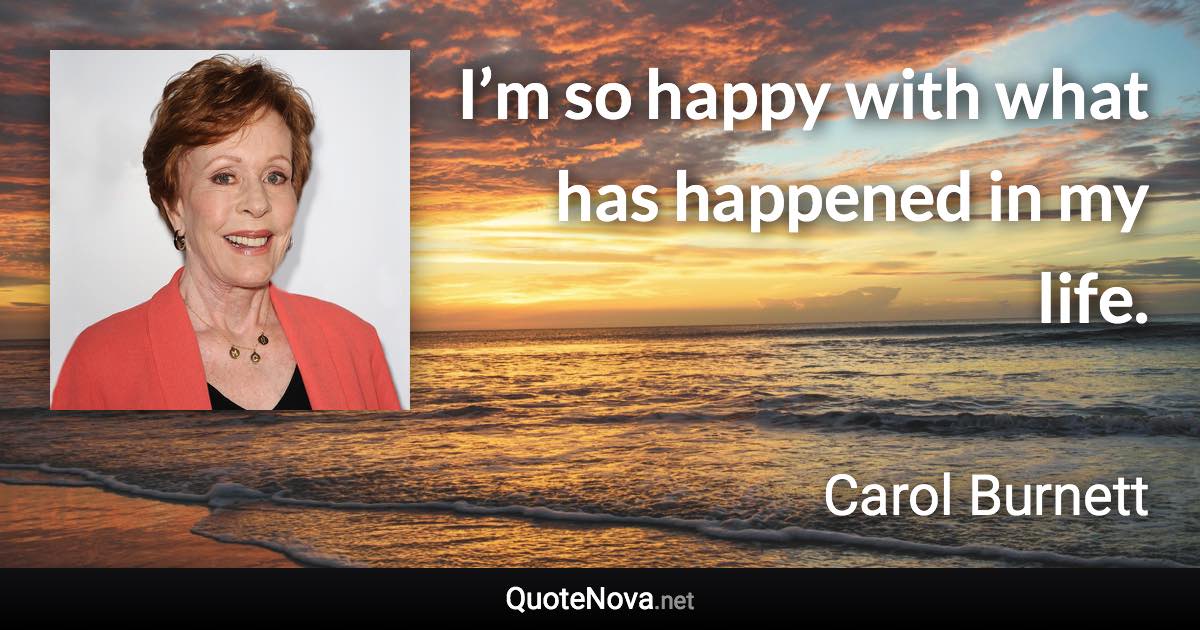 I’m so happy with what has happened in my life. - Carol Burnett quote