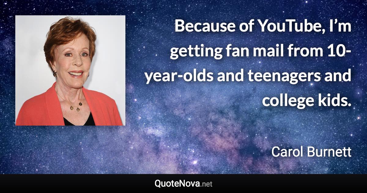 Because of YouTube, I’m getting fan mail from 10-year-olds and teenagers and college kids. - Carol Burnett quote